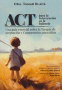 ACT PARA LA INTERVENCIÓN EN LA INFANCIA. Una guía esencial sobre la Terapia de Aceptación y Compromiso para niños