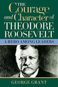 The Courage and Character of Theodore Roosevelt (en Inglés)