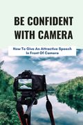 Be Confident With Camera: How To Give An Attractive Speech In Front Of Camera: How To Give A Speech Before A Camera (en Inglés)