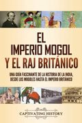 El Imperio Mogol y el raj Británico: Una Guía Fascinante de la Historia de la India, Desde los Mogoles Hasta el Imperio Británico