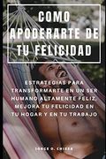 Como Apoderarte de tu Felicidad: Estrategias Para Transformarte en un ser Humano Altamente Feliz, Mejora tu Felicidad en tu Hogar y en tu Trabajo