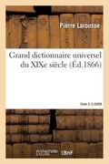 Grand Dictionnaire Universel Du XIXe Siècle. Tome 3. C-Chem: Français, Historique, Géographique, Mythologique, Bibliographique (en Francés)