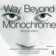 Way Beyond Monochrome 2e: Advanced Techniques for Traditional Black & White Photography Including Digital Negatives and Hybrid Printing