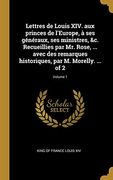 Lettres de Louis XIV. Aux Princes de l'Europe, À Ses Généraux, Ses Ministres, &c. Recueillies Par Mr. Rose, ... Avec Des Remarques Historiques, Par M. Morelly. ... of 2; Volume 1 (en Francés)