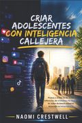 CRIAR ADOLESCENTES CON INTELIGENCIA CALLEJERA. Proteja a su hijo de las malas influencias, las situaciones de riesgo y las malas decisiones mientras desarrolla su independencia
