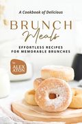A Cookbook of Delicious Brunch Meals: Effortless Recipes for Memorable Brunches (en Inglés)