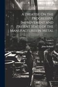 A Treatise on the Progressive Improvement and Present State of the Manufactures in Metal; Volume 3 (en Inglés)