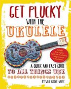 Get Plucky with the Ukulele: A Quick and Easy Guide to All Things Uke