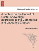 a lecture on the pursuit of useful knowledge, addressed to the commercial and labouring classes. (en Inglés)