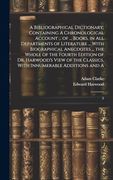 A Bibliographical Dictionary; Containing a Chronological Account. Of. Books, in all Departments of Literature. With Biographical Anecdotes. Classics, With Innumerable Additions and a: 5 (en Inglés)