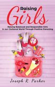 Raising Girls: Raising Balanced and Responsible Girls in our Cluttered World Through Positive Parenting (en Inglés)