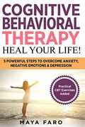 Cognitive Behavioral Therapy: Heal Your Life! 5 Powerful Steps to Overcome Anxiety, Negative Emotions & Depression (Cognitive Behavioral Therapy, Anxiety, Mindfulness)