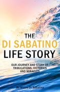 The Di Sabatino Life Story: Our Journey and Story of Tribulations, Victories and Miracles.