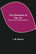The Dominion of the Air: The Story of Aerial Navigation (en Inglés)