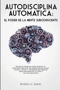 Autodisciplina Automática: El Poder de la Mente Subconsciente. Técnicas Secretas Para Vencer la Procrastinación, Alcanzar Metas, y Desarrollar Hábitos Para Triunfar en la Vida y en los Negocios