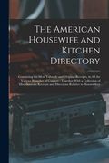 The American Housewife and Kitchen Directory: Containing the Most Valuable and Original Receipts, in All the Various Branches of Cookery: Together Wit