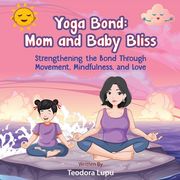 Yoga Bond: Mom and Baby Bliss: Strengthening the Bond Through Movement, Mindfulness and Love (en Inglés)