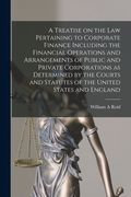 A Treatise on the Law Pertaining to Corporate Finance Including the Financial Operations and Arrangements of Public and Private Corporations as Determ (en Inglés)