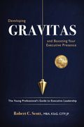 Developing Gravitas and Boosting Your Executive Presence. The Young Professional's Guide to Executive Leadership