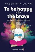 To be Happy is for the Brave: And You’Re Braver Than you Think