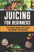 Juicing For Beginners: Feel Great Again With These 50 Weight Loss Juice Recipes! (en Inglés)