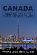 Canada: Cities, Sights & Other Places You Need To Visit (en Inglés)