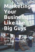 Marketing Your Business Like the Big Guys: 12 Must Do Tactics to Grow Your Business
