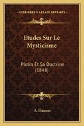 Etudes Sur Le Mysticisme: Plotin Et Sa Doctrine (1848) (en Francés)