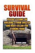 Survival Guide: Useful Lessons on Building Storm Shelter and Root Cellar For Storing Food (en Inglés)