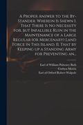 A Proper Answer to the By-stander. Wherein is Shewn I. That There is No Necessity for, but Infallible Ruin in the Maintenance of a Large Regular (or M (en Inglés)