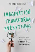 Imagination Transforms Everything: Rewrite Your Life's Story With 'intentional Imagining'