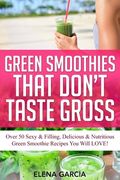 Green Smoothies That Don't Taste Gross: Over 50 Sexy & Filling, Delicious & Nutritious Green Smoothie Recipes You Will LOVE! (en Inglés)