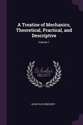 A Treatise of Mechanics, Theoretical, Practical, and Descriptive; Volume 1 (en Inglés)