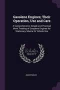 Gasolene Engines; Their Operation, Use and Care: A Comprehensive, Simple and Practical Work Treating of Gasolene Engines for Stationary, Marine Or Veh (en Inglés)