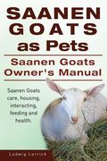 Saanen Goats as Pets. Saanen Goats Owners Manual. Saanen Goats care, housing, interacting, feeding and health. (en Inglés)