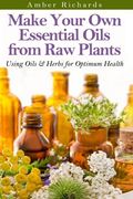 Make Your Own Essential Oils from Raw Plants: Using Oils & Herbs for Optimum Health (en Inglés)