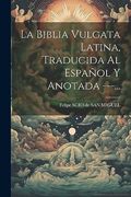 La Biblia Vulgata Latina, Traducida al Español y Anotada ---.