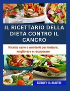 Il Ricettario Della Dieta Contro Il Cancro: Ricette sane e nutrienti per trattare, migliorare e recuperare (en Italiano)