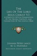 the life of the lord jesus christ v3: a complete critical examination of the origin, contents, and connection of the gospels (1864)