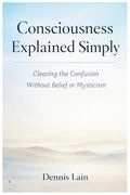 Consciousness Explained: Awareness Beyond Thought, Identity, and Effort