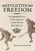 Fugitive Freedom: The Improbable Lives of two Impostors in Late Colonial Mexico (en Inglés)