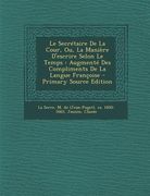 Le Secrétaire De La Cour, Ou, La Manière D'escrire Selon Le Temps: Augmenté Des Compliments De La Langue Françoise (en Francés)