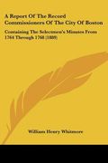 a report of the record commissioners of the city of boston: containing the selectmen's minutes from 1764 through 1768 (1889) (en Inglés)