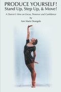 Produce Yourself! Stand Up! Step Up! & Move!: A Dancer's View on Focus, Presence, and Confidence