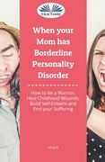 When Your Mom Has Borderline Personality Disorder: How To Be A Warrior, Heal Childhood Wounds, Build Self-Esteem And End Your Suffering (en Inglés)