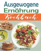 Ausgewogene Ernährung Kochbuch: Die besten Rezepte für eine gesunde und erfolgreiche Ernährung mit gesunden, schnellen und leckeren Rezepten (Gesunde (en Alemán)