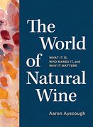 The World of Natural Wine: An Essential Guide to Understanding What it is, who Makes it, and why to Drink it 