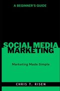 A Beginner's Guide to Social Media Marketing: Marketing Made Simple