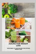Juicing for Weight Loss: Vegetable to juice recipes for optimal weight loss (en Inglés)