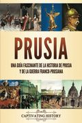 Prusia: Una Guía Fascinante de la Historia de Prusia y de la Guerra Franco-Prusiana